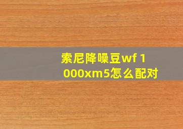 索尼降噪豆wf 1000xm5怎么配对